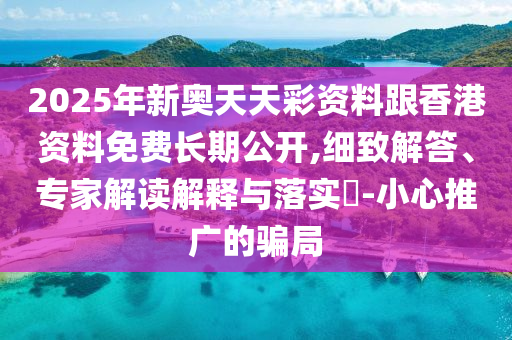 2025年新奥天天彩资料跟香港资料免费长期公开,细致解答、专家解读解释与落实-小心推广的骗局